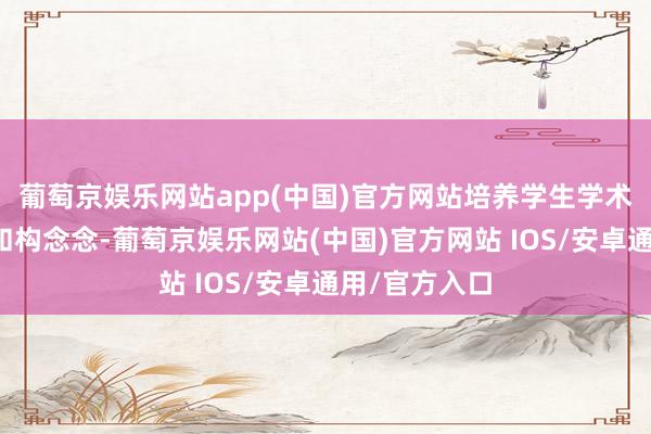 葡萄京娱乐网站app(中国)官方网站培养学生学术筹办念念路和构念念-葡萄京娱乐网站(中国)官方网站 IOS/安卓通用/官方入口