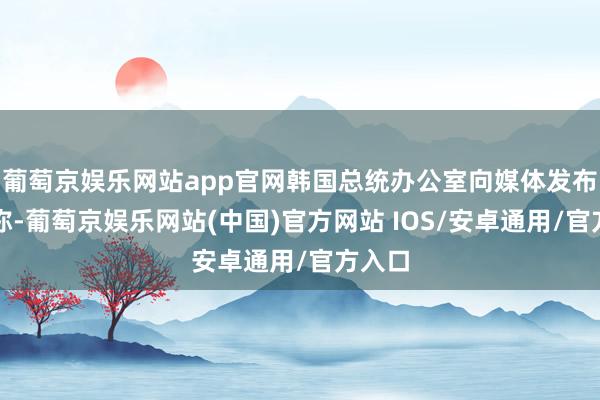 葡萄京娱乐网站app官网韩国总统办公室向媒体发布音信称-葡萄京娱乐网站(中国)官方网站 IOS/安卓通用/官方入口