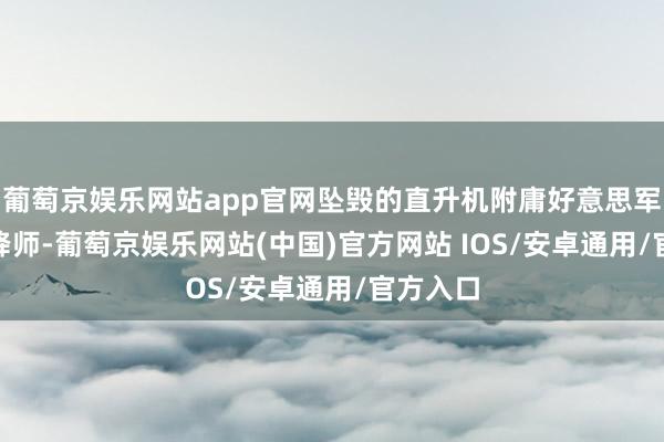 葡萄京娱乐网站app官网坠毁的直升机附庸好意思军101空降师-葡萄京娱乐网站(中国)官方网站 IOS/安卓通用/官方入口