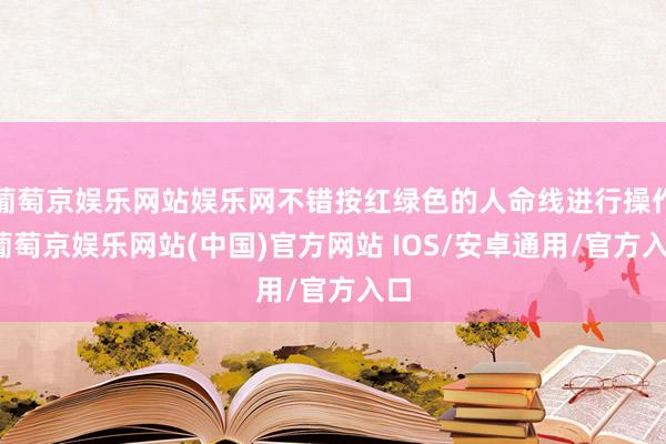 葡萄京娱乐网站娱乐网不错按红绿色的人命线进行操作-葡萄京娱乐网站(中国)官方网站 IOS/安卓通用/官方入口