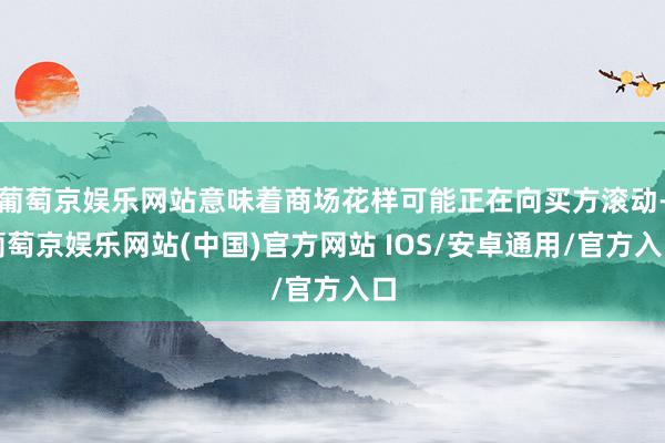 葡萄京娱乐网站意味着商场花样可能正在向买方滚动-葡萄京娱乐网站(中国)官方网站 IOS/安卓通用/官方入口