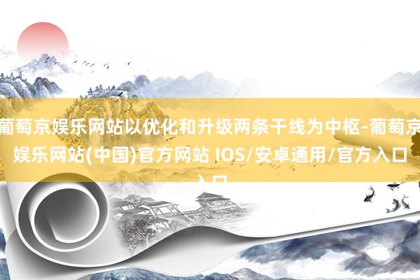 葡萄京娱乐网站以优化和升级两条干线为中枢-葡萄京娱乐网站(中国)官方网站 IOS/安卓通用/官方入口