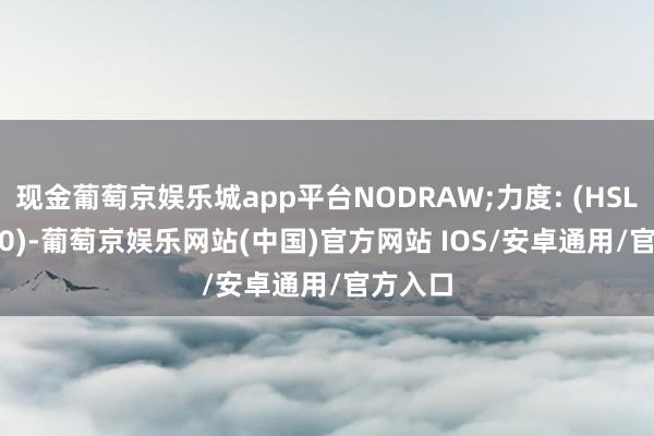 现金葡萄京娱乐城app平台NODRAW;力度: (HSL / 1000)-葡萄京娱乐网站(中国)官方网站 IOS/安卓通用/官方入口