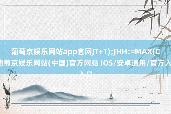 葡萄京娱乐网站app官网JT+1);JHH:=MAX(C-葡萄京娱乐网站(中国)官方网站 IOS/安卓通用/官方入口