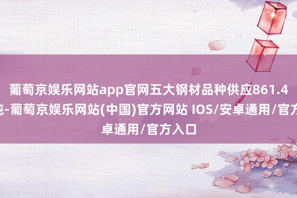 葡萄京娱乐网站app官网五大钢材品种供应861.49万吨-葡萄京娱乐网站(中国)官方网站 IOS/安卓通用/官方入口