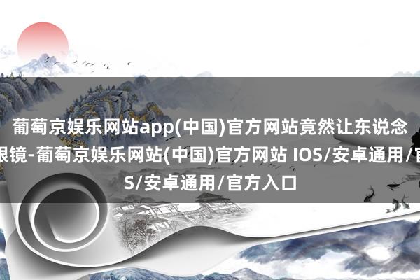 葡萄京娱乐网站app(中国)官方网站竟然让东说念主大跌眼镜-葡萄京娱乐网站(中国)官方网站 IOS/安卓通用/官方入口