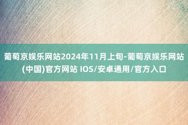 葡萄京娱乐网站2024年11月上旬-葡萄京娱乐网站(中国)官方网站 IOS/安卓通用/官方入口