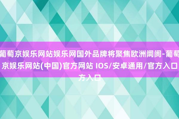 葡萄京娱乐网站娱乐网国外品牌将聚焦欧洲阛阓-葡萄京娱乐网站(中国)官方网站 IOS/安卓通用/官方入口