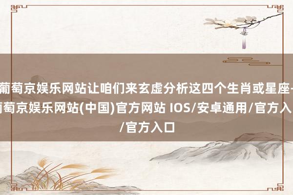 葡萄京娱乐网站让咱们来玄虚分析这四个生肖或星座-葡萄京娱乐网站(中国)官方网站 IOS/安卓通用/官方入口