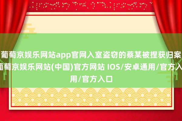 葡萄京娱乐网站app官网入室盗窃的蔡某被捏获归案-葡萄京娱乐网站(中国)官方网站 IOS/安卓通用/官方入口