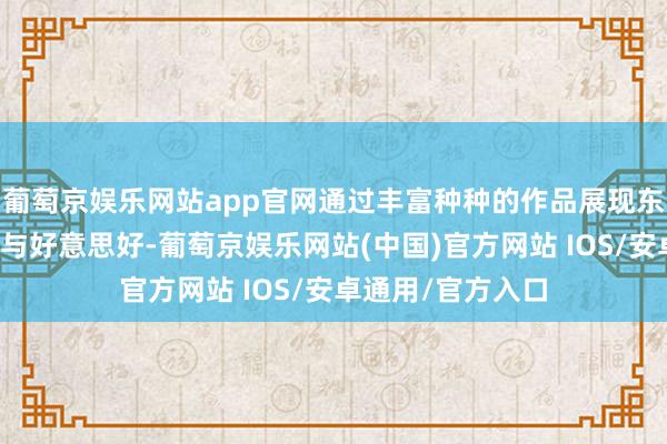 葡萄京娱乐网站app官网通过丰富种种的作品展现东说念主性的光辉与好意思好-葡萄京娱乐网站(中国)官方网站 IOS/安卓通用/官方入口