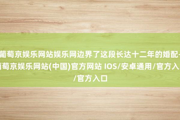 葡萄京娱乐网站娱乐网边界了这段长达十二年的婚配-葡萄京娱乐网站(中国)官方网站 IOS/安卓通用/官方入口