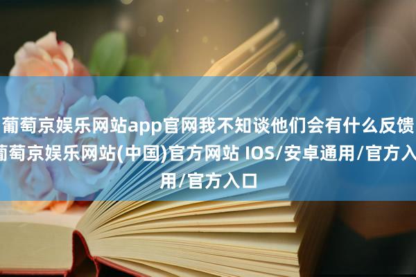 葡萄京娱乐网站app官网我不知谈他们会有什么反馈-葡萄京娱乐网站(中国)官方网站 IOS/安卓通用/官方入口