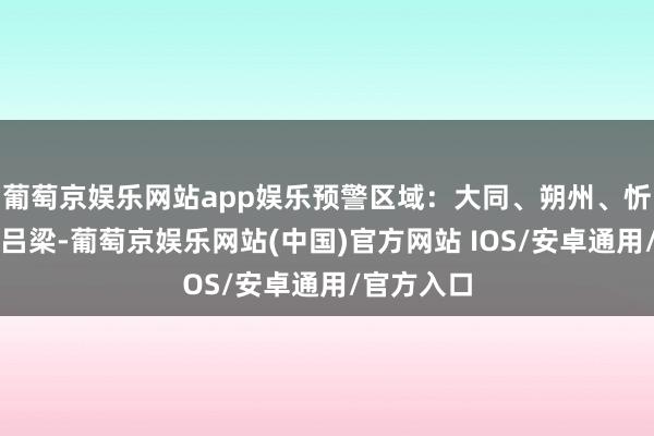 葡萄京娱乐网站app娱乐预警区域：大同、朔州、忻州西部、吕梁-葡萄京娱乐网站(中国)官方网站 IOS/安卓通用/官方入口