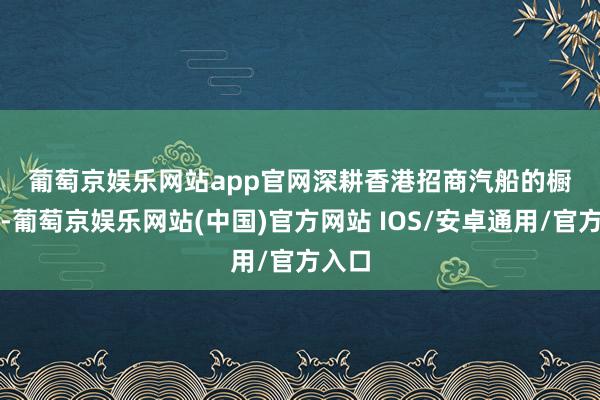 葡萄京娱乐网站app官网　　深耕香港　　招商汽船的橱窗里-葡萄京娱乐网站(中国)官方网站 IOS/安卓通用/官方入口