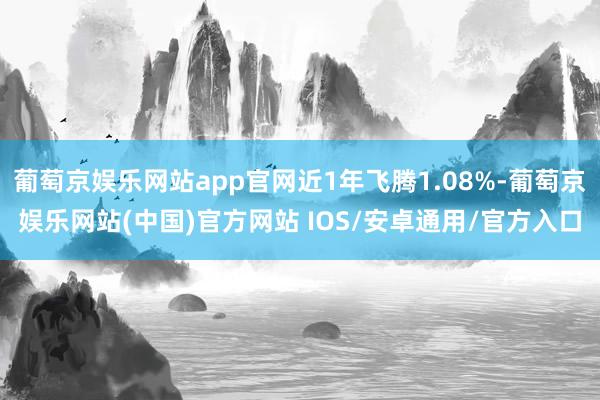 葡萄京娱乐网站app官网近1年飞腾1.08%-葡萄京娱乐网站(中国)官方网站 IOS/安卓通用/官方入口