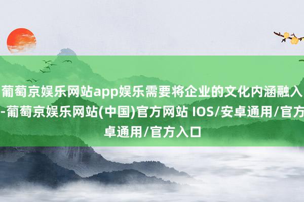 葡萄京娱乐网站app娱乐需要将企业的文化内涵融入其中-葡萄京娱乐网站(中国)官方网站 IOS/安卓通用/官方入口