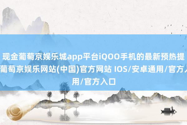 现金葡萄京娱乐城app平台iQOO手机的最新预热提到-葡萄京娱乐网站(中国)官方网站 IOS/安卓通用/官方入口