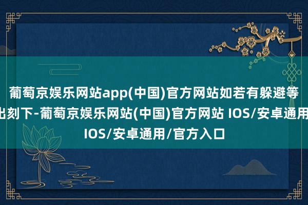 葡萄京娱乐网站app(中国)官方网站如若有躲避等不适症状出刻下-葡萄京娱乐网站(中国)官方网站 IOS/安卓通用/官方入口