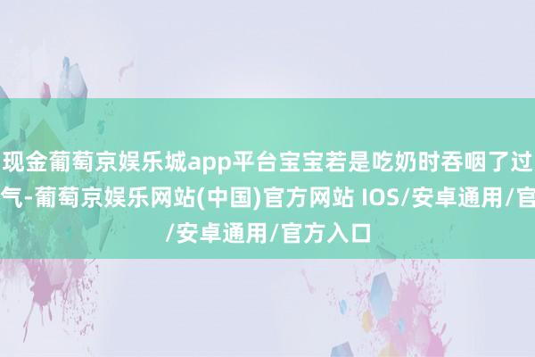 现金葡萄京娱乐城app平台宝宝若是吃奶时吞咽了过多的空气-葡萄京娱乐网站(中国)官方网站 IOS/安卓通用/官方入口