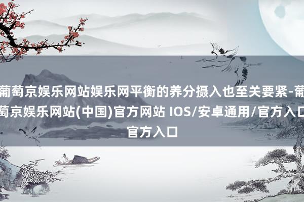 葡萄京娱乐网站娱乐网平衡的养分摄入也至关要紧-葡萄京娱乐网站(中国)官方网站 IOS/安卓通用/官方入口