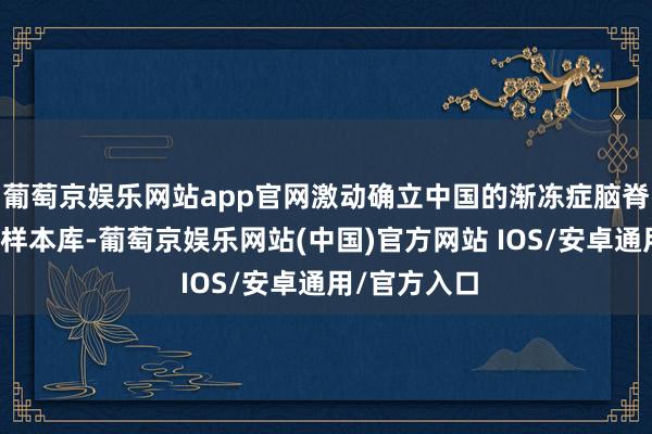 葡萄京娱乐网站app官网激动确立中国的渐冻症脑脊髓病理科研样本库-葡萄京娱乐网站(中国)官方网站 IOS/安卓通用/官方入口