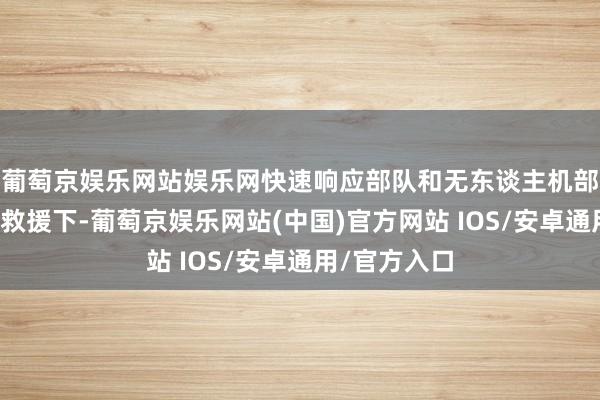 葡萄京娱乐网站娱乐网快速响应部队和无东谈主机部队在空军的救援下-葡萄京娱乐网站(中国)官方网站 IOS/安卓通用/官方入口