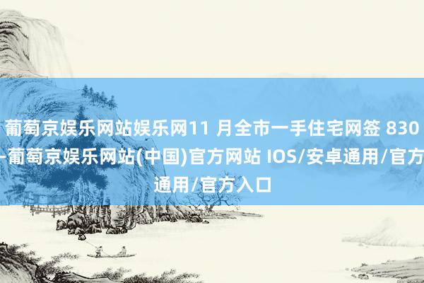 葡萄京娱乐网站娱乐网11 月全市一手住宅网签 8304 套-葡萄京娱乐网站(中国)官方网站 IOS/安卓通用/官方入口