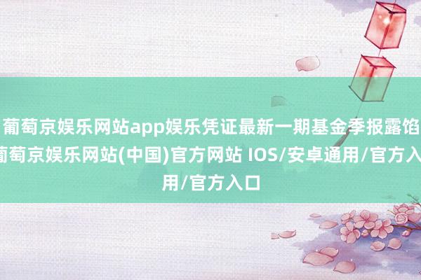 葡萄京娱乐网站app娱乐凭证最新一期基金季报露馅-葡萄京娱乐网站(中国)官方网站 IOS/安卓通用/官方入口