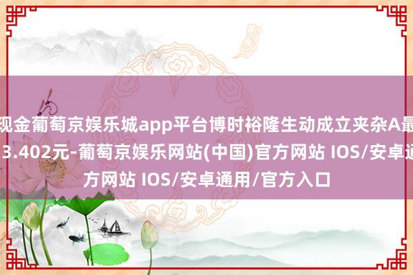 现金葡萄京娱乐城app平台博时裕隆生动成立夹杂A最新单元净值为3.402元-葡萄京娱乐网站(中国)官方网站 IOS/安卓通用/官方入口