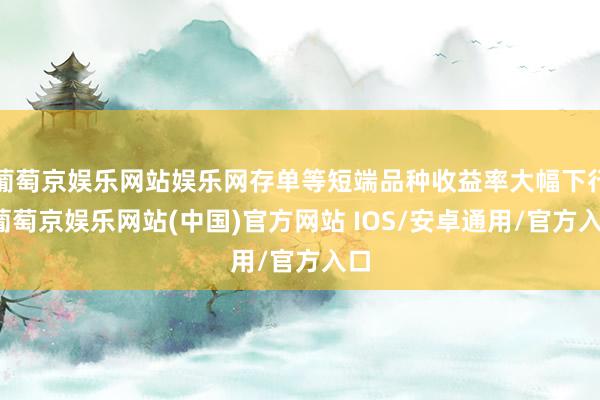 葡萄京娱乐网站娱乐网存单等短端品种收益率大幅下行-葡萄京娱乐网站(中国)官方网站 IOS/安卓通用/官方入口