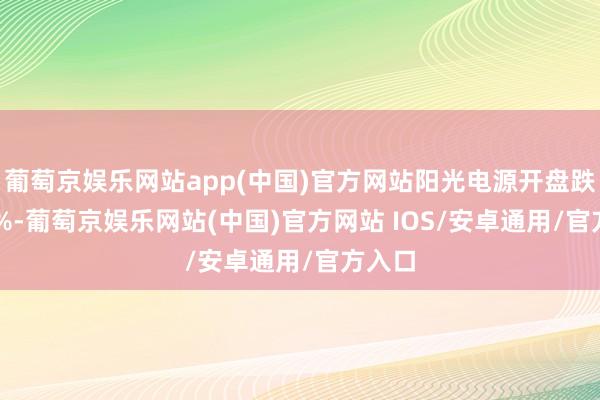 葡萄京娱乐网站app(中国)官方网站阳光电源开盘跌0.50%-葡萄京娱乐网站(中国)官方网站 IOS/安卓通用/官方入口