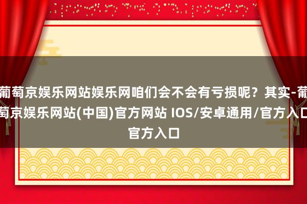 葡萄京娱乐网站娱乐网咱们会不会有亏损呢？其实-葡萄京娱乐网站(中国)官方网站 IOS/安卓通用/官方入口