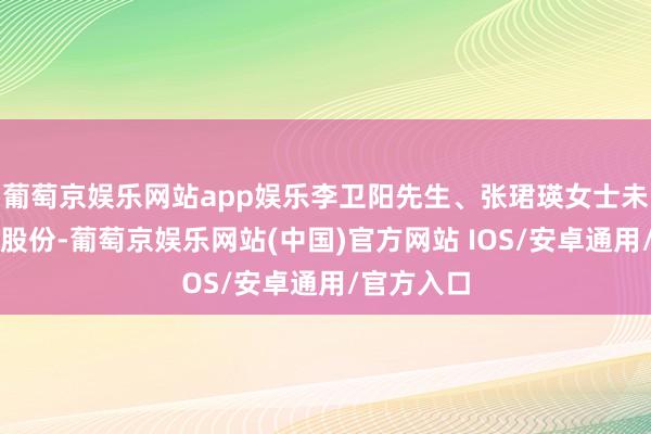 葡萄京娱乐网站app娱乐李卫阳先生、张珺瑛女士未减抓公司股份-葡萄京娱乐网站(中国)官方网站 IOS/安卓通用/官方入口