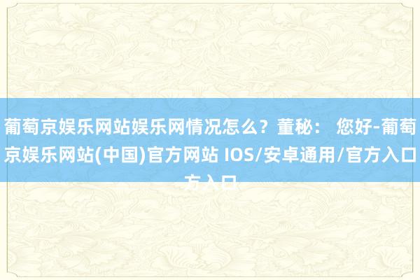 葡萄京娱乐网站娱乐网情况怎么？董秘： 您好-葡萄京娱乐网站(中国)官方网站 IOS/安卓通用/官方入口