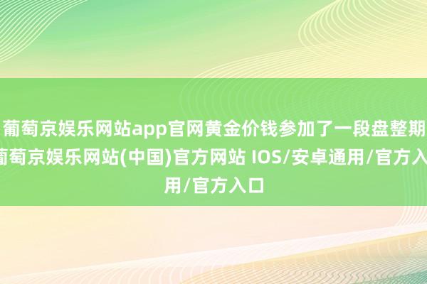 葡萄京娱乐网站app官网黄金价钱参加了一段盘整期-葡萄京娱乐网站(中国)官方网站 IOS/安卓通用/官方入口