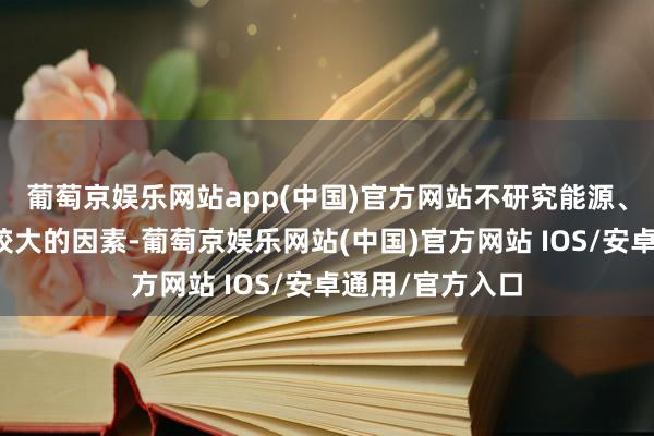 葡萄京娱乐网站app(中国)官方网站不研究能源、食物这类波动较大的因素-葡萄京娱乐网站(中国)官方网站 IOS/安卓通用/官方入口