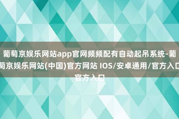 葡萄京娱乐网站app官网频频配有自动起吊系统-葡萄京娱乐网站(中国)官方网站 IOS/安卓通用/官方入口