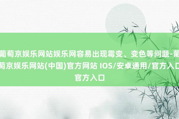 葡萄京娱乐网站娱乐网容易出现霉变、变色等问题-葡萄京娱乐网站(中国)官方网站 IOS/安卓通用/官方入口