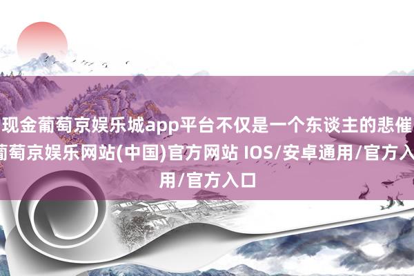 现金葡萄京娱乐城app平台不仅是一个东谈主的悲催-葡萄京娱乐网站(中国)官方网站 IOS/安卓通用/官方入口