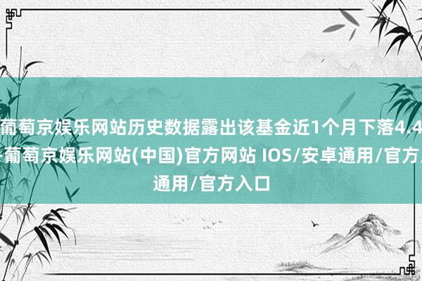 葡萄京娱乐网站历史数据露出该基金近1个月下落4.49%-葡萄京娱乐网站(中国)官方网站 IOS/安卓通用/官方入口