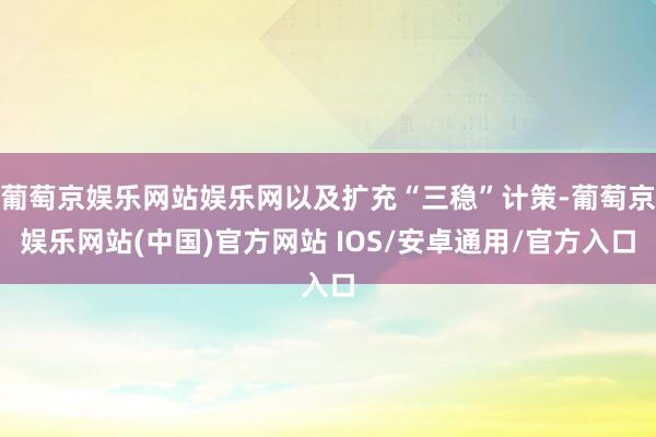 葡萄京娱乐网站娱乐网以及扩充“三稳”计策-葡萄京娱乐网站(中国)官方网站 IOS/安卓通用/官方入口