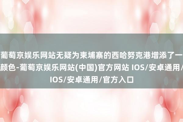 葡萄京娱乐网站无疑为柬埔寨的西哈努克港增添了一抹别样的颜色-葡萄京娱乐网站(中国)官方网站 IOS/安卓通用/官方入口