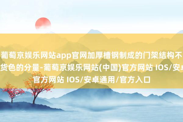 葡萄京娱乐网站app官网加厚槽钢制成的门架结构不错褂讪地支持起货色的分量-葡萄京娱乐网站(中国)官方网站 IOS/安卓通用/官方入口