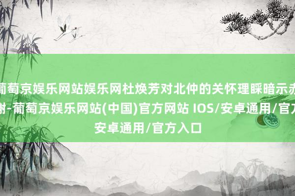 葡萄京娱乐网站娱乐网杜焕芳对北仲的关怀理睬暗示赤忱感谢-葡萄京娱乐网站(中国)官方网站 IOS/安卓通用/官方入口