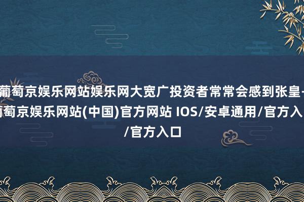 葡萄京娱乐网站娱乐网大宽广投资者常常会感到张皇-葡萄京娱乐网站(中国)官方网站 IOS/安卓通用/官方入口