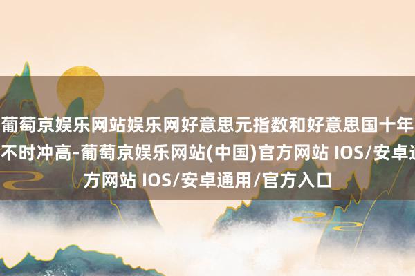 葡萄京娱乐网站娱乐网好意思元指数和好意思国十年期国债收益率不时冲高-葡萄京娱乐网站(中国)官方网站 IOS/安卓通用/官方入口