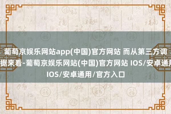 葡萄京娱乐网站app(中国)官方网站 而从第三方调研机构的数据来看-葡萄京娱乐网站(中国)官方网站 IOS/安卓通用/官方入口