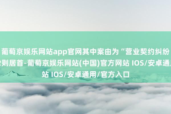 葡萄京娱乐网站app官网其中案由为“营业契约纠纷”的公告以2则居首-葡萄京娱乐网站(中国)官方网站 IOS/安卓通用/官方入口