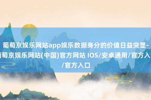 葡萄京娱乐网站app娱乐数据身分的价值日益突显-葡萄京娱乐网站(中国)官方网站 IOS/安卓通用/官方入口